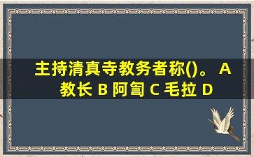 主持清真寺教务者称()。 A 教长 B 阿訇 C 毛拉 D 哈吉